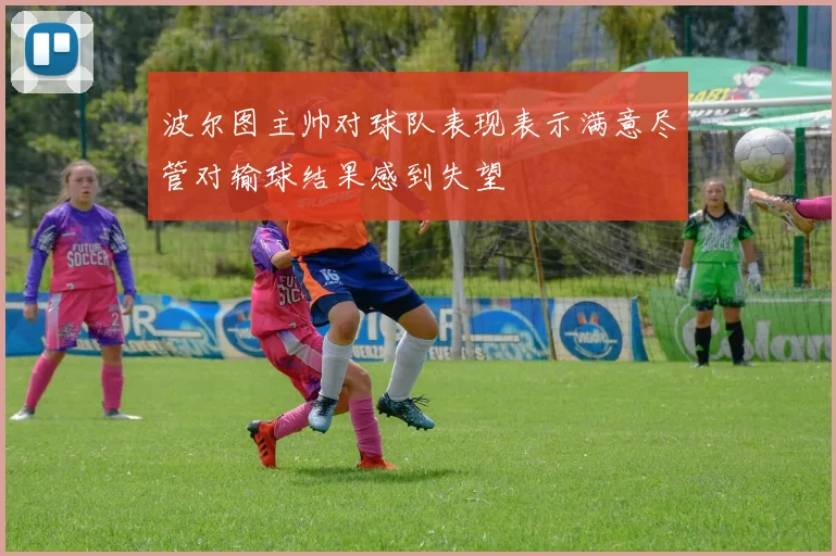 波尔图主帅对球队表现表示满意尽管对输球结果感到失望