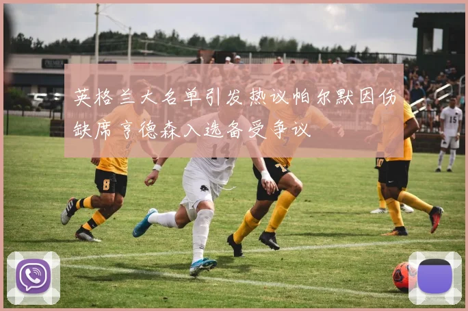 英格兰大名单引发热议帕尔默因伤缺席亨德森入选备受争议
