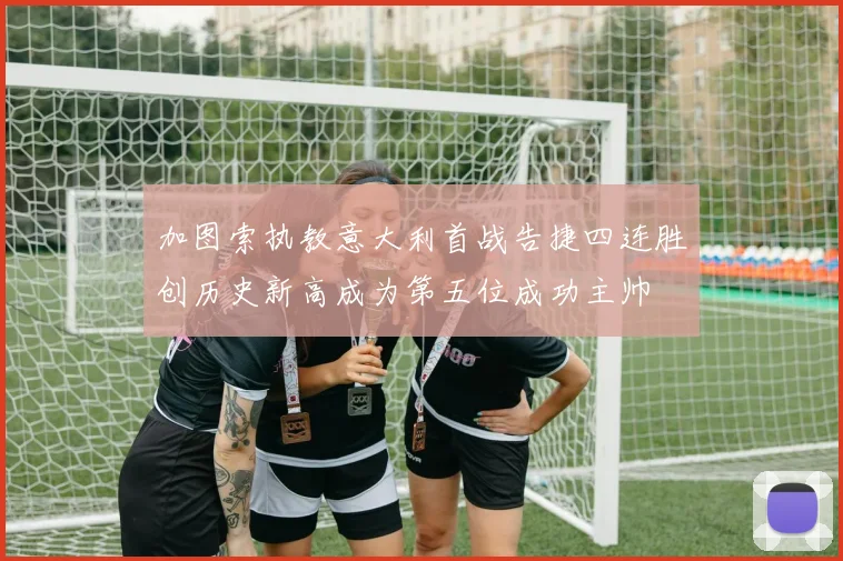 加图索执教意大利首战告捷四连胜创历史新高成为第五位成功主帅