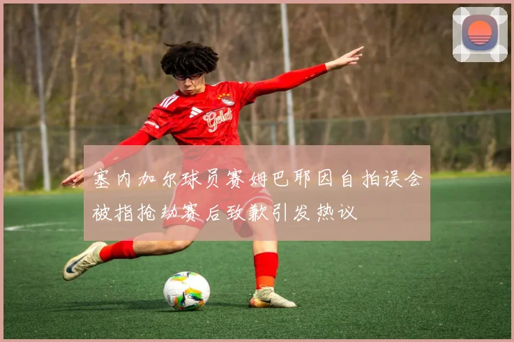 塞内加尔球员赛姆巴耶因自拍误会被指抢劫赛后致歉引发热议