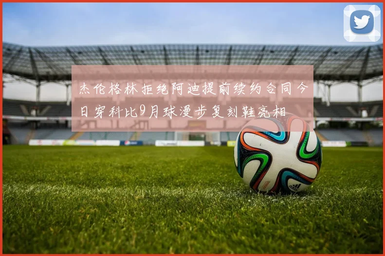 杰伦格林拒绝阿迪提前续约合同今日穿科比9月球漫步复刻鞋亮相