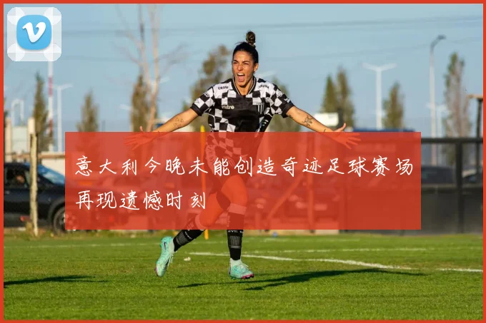 意大利今晚未能创造奇迹足球赛场再现遗憾时刻