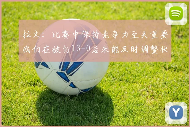 拉文：比赛中保持竞争力至关重要我们在被打13-0后未能及时调整状态