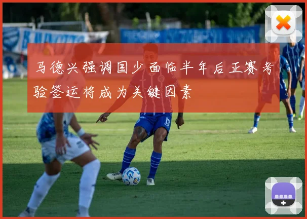 马德兴强调国少面临半年后正赛考验签运将成为关键因素